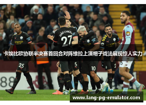 卡埃比欧协联半决赛首回合对阵维拉上演帽子戏法展现惊人实力