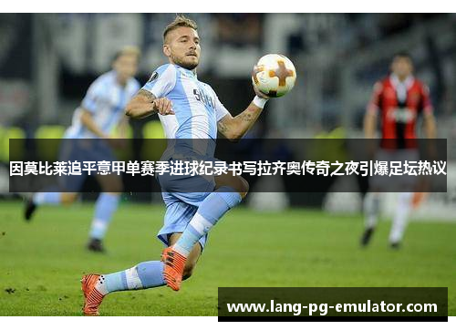 因莫比莱追平意甲单赛季进球纪录书写拉齐奥传奇之夜引爆足坛热议