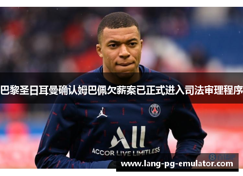 巴黎圣日耳曼确认姆巴佩欠薪案已正式进入司法审理程序
