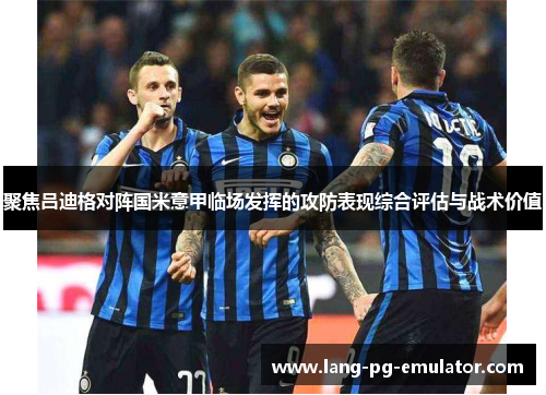 聚焦吕迪格对阵国米意甲临场发挥的攻防表现综合评估与战术价值
