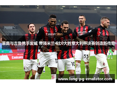 莱奥与吉鲁携手发威 带领米兰4比0大胜意大利杯决赛创造新传奇