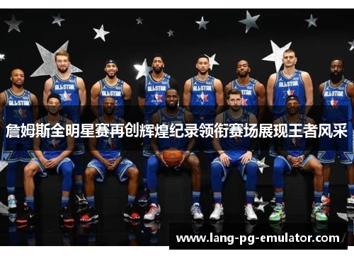 詹姆斯全明星赛再创辉煌纪录领衔赛场展现王者风采