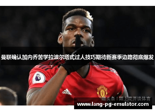 曼联确认加内乔苦学拉波尔塔式过人技巧期待新赛季边路彻底爆发