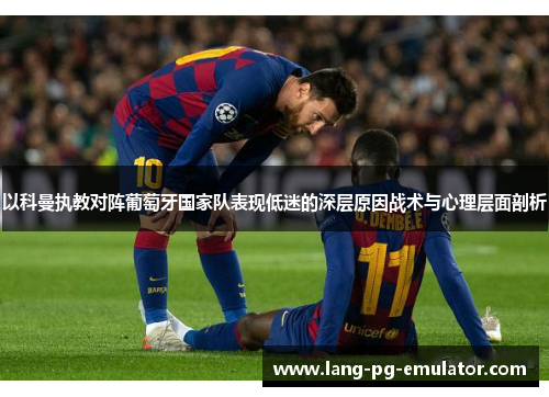 以科曼执教对阵葡萄牙国家队表现低迷的深层原因战术与心理层面剖析