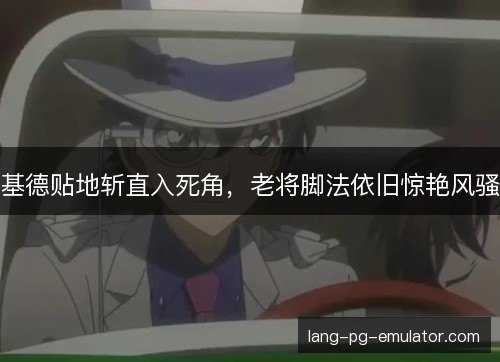 基德贴地斩直入死角，老将脚法依旧惊艳风骚